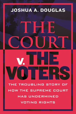 The Court v. The Voters: The Troubling Story of How the Supreme Court Has Undermined Voting Rights