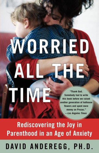 Worried All the Time: Rediscovering the Joy in Parenthood in an Age of Anxiety