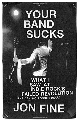 Your Band Sucks: What I Saw at Indie Rock's Failed Revolution (But Can No Longer Hear)