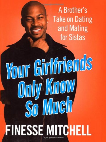 Your Girlfriends Only Know So Much: A Brother's Take on Dating and Mating for Sistas