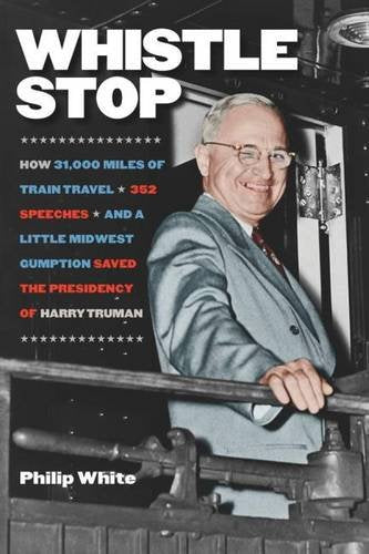 Whistle Stop: How 31,000 Miles of Train Travel, 352 Speeches, and a Little Midwest Gumption Saved the Presidency of Harry Truman