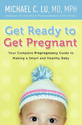 Get Ready to Get Pregnant: Your Complete Prepregnancy Guide to Making a Smart and Healthy Baby