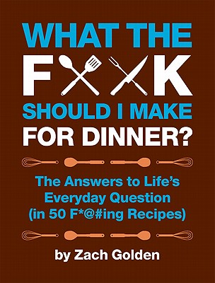 What the F*@# Should I Make for Dinner?: The Answers to Lifes Everyday Question (in 50 F*@#ing Recipes) (A What The F* Book)