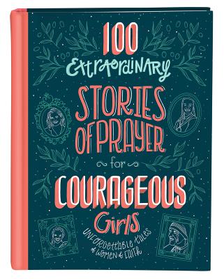 100 Extraordinary Stories of Prayer for Courageous Girls: Unforgettable Tales of Women of Faith