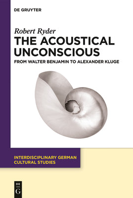 The Acoustical Unconscious: From Walter Benjamin to Alexander Kluge (Interdisciplinary German Cultural Studies, 32)