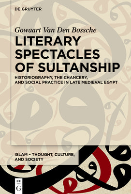 Literary Spectacles of Sultanship: Historiography, the Chancery, and Social Practice in Late Medieval Egypt (Islam  Thought, Culture, and Society, 10)