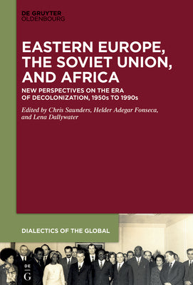 Eastern Europe, the Soviet Union, and Africa: New Perspectives on the Era of Decolonization, 1950s to 1990s (Dialectics of the Global, 15)