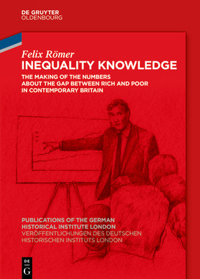 Inequality Knowledge: The Making of the Numbers about the Gap between Rich and Poor in Contemporary Britain (Verffentlichungen des Deutschen ... the German Historical Institute London, 89)